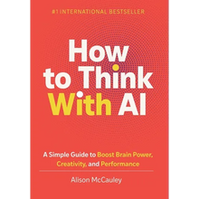 How To Think With AI: A Simple Guide to Boost Your Brain Power, Creativity, and Performance