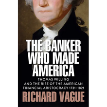 The Banker Who Made America: Thomas Willing and the Rise of the American Financial Aristocracy, 1731-1821