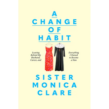 A Change of Habit: Leaving Behind My Husband, Career, and Everything I Owned to Become a Nun