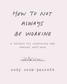 How to Not Always Be Working: A Toolkit for Creativity and Radical Self-Care