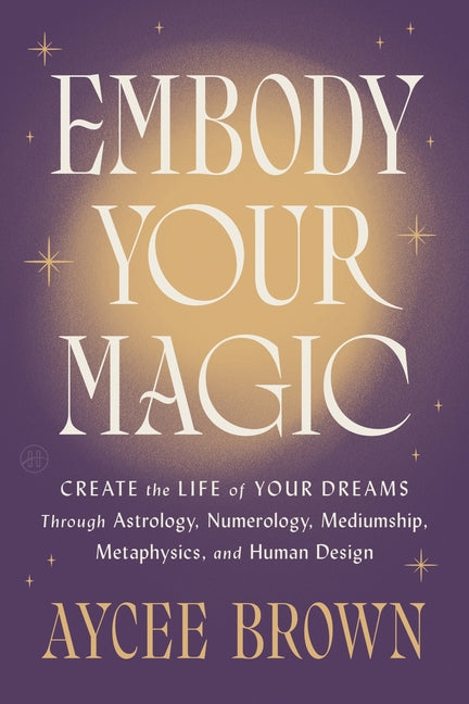 Embody Your Magic: Create the Life of Your Dreams Through Astrology, Numerology, Mediumship, Metaphysics, and Human Design