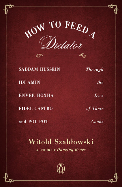 How to Feed a Dictator: Saddam Hussein, Idi Amin, Enver Hoxha, Fidel Castro, and Pol Pot Through the Eyes of Their Cooks