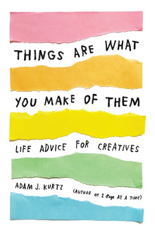 Things Are What You Make of Them: Life Advice for Creatives