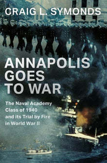 Annapolis Goes to War: The Naval Academy Class of 1940 and Its Trial by Fire in World War II