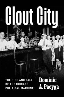 Clout City: The Rise and Fall of the Chicago Political Machine