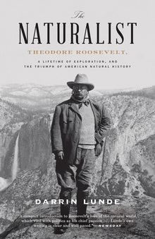 The Naturalist: Theodore Roosevelt, a Lifetime of Exploration, and the Triumph of American Natural History