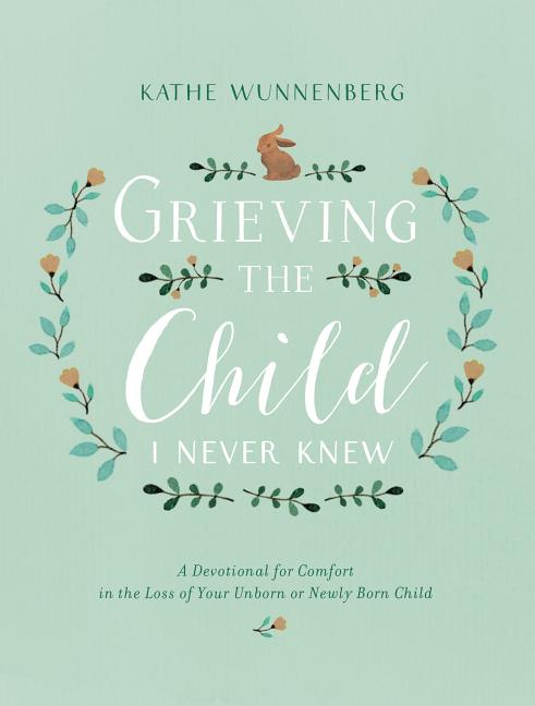 Grieving the Child I Never Knew: A Devotional for Comfort in the Loss of Your Unborn or Newly Born Child