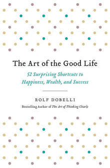 The Art of the Good Life: 52 Surprising Shortcuts to Happiness, Wealth, and Success