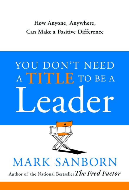 You Don't Need a Title to Be a Leader: How Anyone, Anywhere, Can Make a Positive Difference
