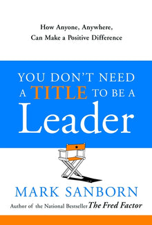You Don't Need a Title to Be a Leader: How Anyone, Anywhere, Can Make a Positive Difference