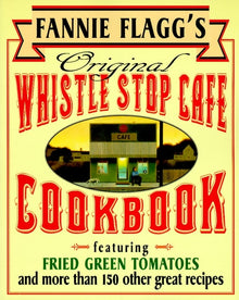 Fannie Flagg's Original Whistle Stop Cafe Cookbook: Featuring: Fried Green Tomatoes, Southern Barbecue, Banana Split Cake, and Manyother Great Recipes