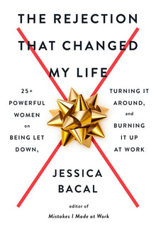 The Rejection That Changed My Life: 25+ Powerful Women on Being Let Down, Turning It Around, and Burning It Up at Work