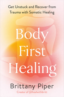 Body-First Healing: Get Unstuck and Recover from Trauma with Somatic Healing