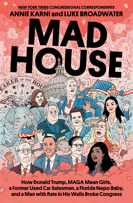 Mad House: How Donald Trump, Maga Mean Girls, a Former Used Car Salesman, a Florida Nepo Baby, and a Man with Rats in His Walls Broke Congress