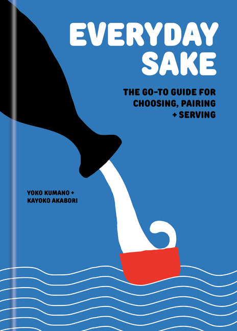 Everyday Sake: The Go-To Guide for Choosing, Pairing, and Serving