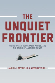 The Unquiet Frontier: Rising Rivals, Vulnerable Allies, and the Crisis of American Power /]cjakub J. Grygiel, A. Wess Mitchell; With a New Preface by