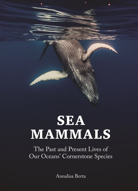 Sea Mammals: The Past and Present Lives of Our Oceans' Cornerstone Species