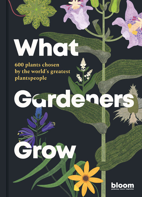 What Gardeners Grow: Bloom Gardener's Guide: 600 Plants Chosen by the World's Greatest Plantspeople