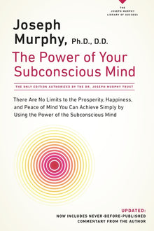The Power of Your Subconscious Mind: There Are No Limits to the Prosperity, Happiness, and Peace of Mind You Can Achieve Simply by Using the Power of