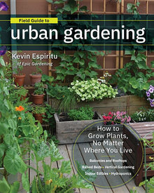 Field Guide to Urban Gardening: How to Grow Plants, No Matter Where You Live: Raised Beds - Vertical Gardening - Indoor Edibles - Balconies and Roofto
