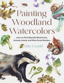 Painting Woodland Watercolors: Learn to Paint Beautiful Mushrooms, Animals, Insects, and Other Forest Wonders