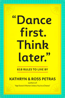Dance First. Think Later: 618 Rules to Live by