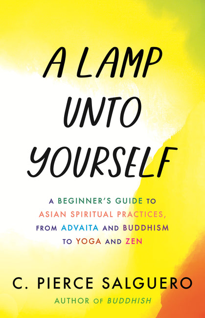 A Lamp Unto Yourself: A Beginner's Guide to Asian Spiritual Practices, from Advaita and Buddhism to Yoga and Zen