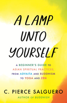 A Lamp Unto Yourself: A Beginner's Guide to Asian Spiritual Practices, from Advaita and Buddhism to Yoga and Zen