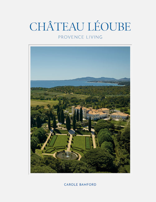 Château Léoube: Provence Living--Join Carole Bamford as She Shares the Story of the Restoration of Her Estate on the French Coast