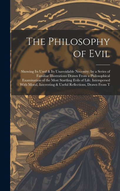 The Philosophy of Evil: Showing Its Used & Its Unavoidable Necessity; by a Series of Familiar Illustrations Drawn From a Philosophical Examina