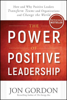 The Power of Positive Leadership: How and Why Positive Leaders Transform Teams and Organizations and Change the World