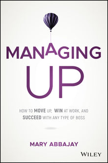 Managing Up: How to Move Up, Win at Work, and Succeed with Any Type of Boss