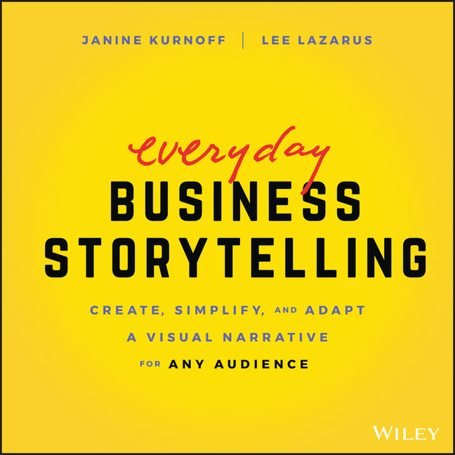 Everyday Business Storytelling: Create, Simplify, and Adapt a Visual Narrative for Any Audience