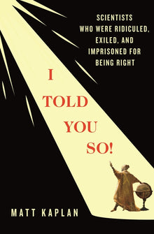 I Told You So!: Scientists Who Were Ridiculed, Exiled, and Imprisoned for Being Right