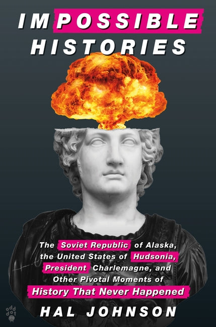 Impossible Histories: The Soviet Republic of Alaska, the United States of Hudsonia, President Charlemagne, and Other Pivotal Moments of Hist