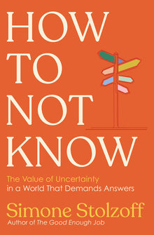 How to Not Know: The Value of Uncertainty in a World That Demands Answers