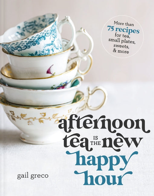 Afternoon Tea Is the New Happy Hour: More Than 75 Recipes for Tea, Small Plates, Sweets and More - The Perfect Cozy Gift for Tea Lovers