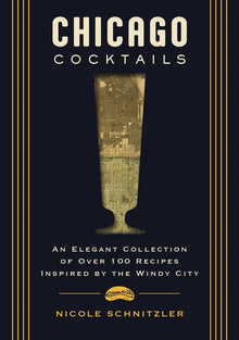 Chicago Cocktails: An Elegant Collection of Over 100 Recipes Inspired by the Windy City