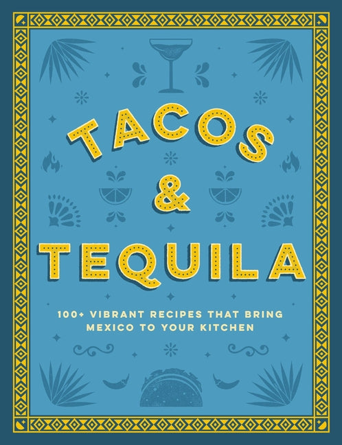 Tacos and Tequila: 100+ Vibrant Recipes That Bring Mexico to Your Kitchen
