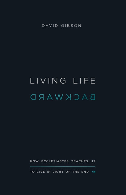Living Life Backward: How Ecclesiastes Teaches Us to Live in Light of the End