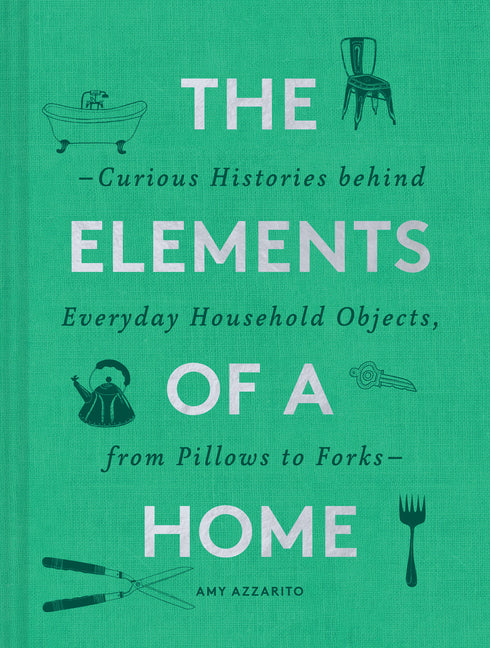 The Elements of a Home: Curious Histories Behind Everyday Household Objects, from Pillows to Forks (Home Design and Decorative Arts Book, History Buff