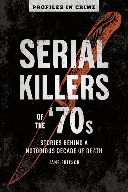Serial Killers of the '70s: Stories Behind a Notorious Decade of Death