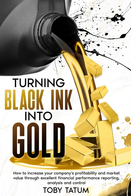 Turning Black Ink Into Gold: How to increase your company's profitability and market value through excellent financial performance reporting, analysis