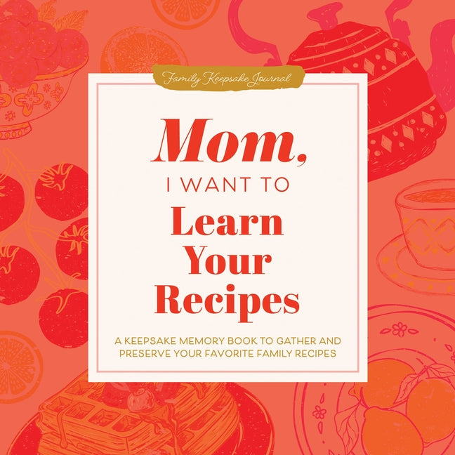 Mom, I Want to Learn Your Recipes: A Keepsake Memory Book to Gather and Preserve Your Favorite Family Recipes