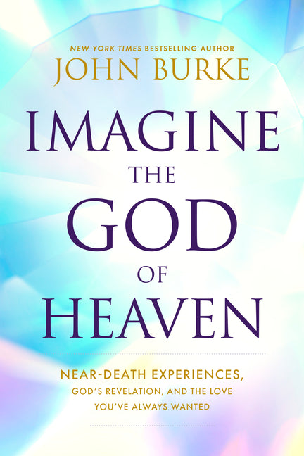 Imagine the God of Heaven: Near-Death Experiences, God's Revelation, and the Love You've Always Wanted