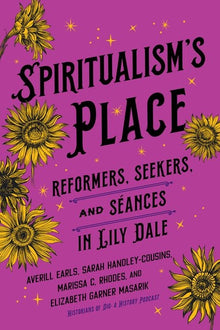 Spiritualism's Place: Reformers, Seekers, and Séances in Lily Dale