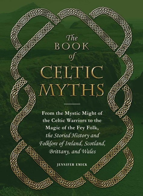 The Book of Celtic Myths: From the Mystic Might of the Celtic Warriors to the Magic of the Fey Folk, the Storied History and Folklore of Ireland, Scot