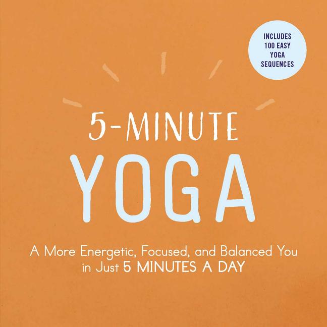 5-Minute Yoga: A More Energetic, Focused, and Balanced You in Just 5 Minutes a Day
