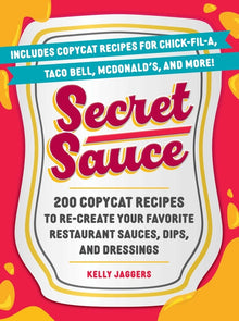Secret Sauce: 200 Copycat Recipes to Re-Create Your Favorite Restaurant Sauces, Dips, and Dressings