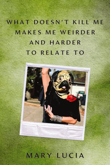 What Doesn't Kill Me Makes Me Weirder and Harder to Relate to: A Memoir